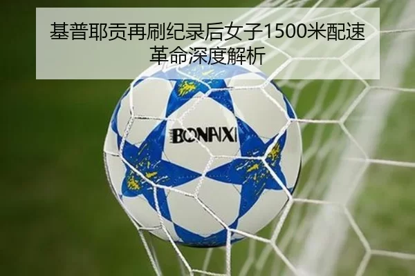基普耶贡再刷纪录后女子1500米配速革命深度解析