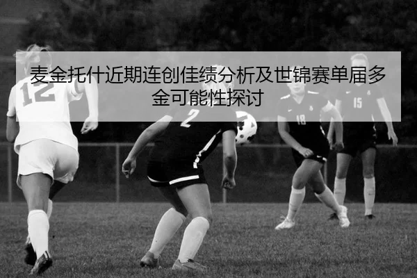 麦金托什近期连创佳绩分析及世锦赛单届多金可能性探讨